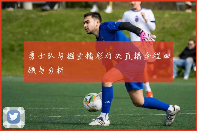 勇士队与掘金精彩对决直播全程回顾与分析