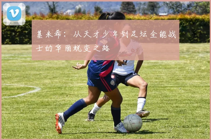 基米希：从天才少年到足坛全能战士的华丽蜕变之路