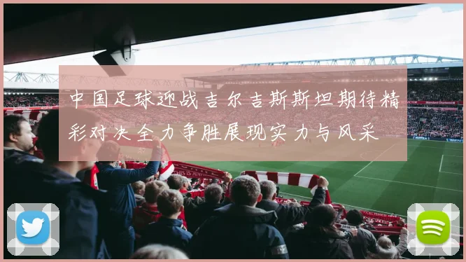 中国足球迎战吉尔吉斯斯坦期待精彩对决全力争胜展现实力与风采
