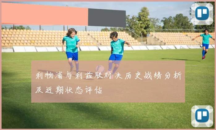 利物浦与利兹联对决历史战绩分析及近期状态评估